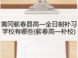 黄冈蕲春县高一全日制补习学校有哪些(蕲春高一补校)