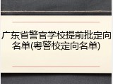 广东省警官学校提前批定向名单(粤警校定向名单)
