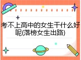 考不上高中的女生干什么好呢(落榜女生出路)
