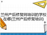 兰州产后修复师培训的学校在哪(兰州产后修复培训)