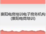 襄阳电商培训电子商务机构(襄阳电商培训)