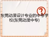 东莞动漫设计专业的中专学校(东莞动漫中专)