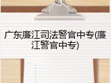 广东廉江司法警官中专(廉江警官中专)