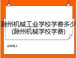 滁州机械工业学校学费多少(滁州机械学校学费)