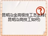 昆明冶金高级技工怎么样(昆明冶高技工如何)