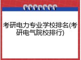 考研电力专业学校排名(考研电气院校排行)