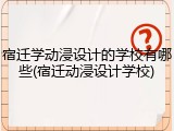 宿迁学动浸设计的学校有哪些(宿迁动浸设计学校)