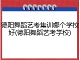 德阳舞蹈艺考集训哪个学校好(德阳舞蹈艺考学校)
