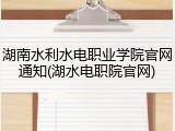 湖南水利水电职业学院官网通知(湖水电职院官网)