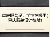 重庆服装设计学校在哪里(重庆服装设计校址)