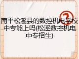 南平松溪县的数控机电学校中专能上吗(松溪数控机电中专招生)