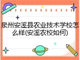 泉州安溪县农业技术学校怎么样(安溪农校如何)