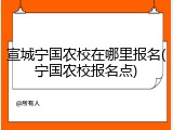 宣城宁国农校在哪里报名(宁国农校报名点)