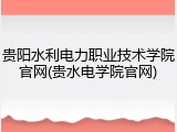 贵阳水利电力职业技术学院官网(贵水电学院官网)