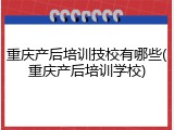 重庆产后培训技校有哪些(重庆产后培训学校)