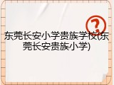 东莞长安小学贵族学校(东莞长安贵族小学)