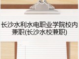 长沙水利水电职业学院校内兼职(长沙水校兼职)
