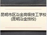 昆明市区冶金高级技工学校(昆明冶金技校)