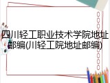 四川轻工职业技术学院地址邮编(川轻工院地址邮编)