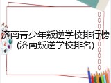 济南青少年叛逆学校排行榜(济南叛逆学校排名)