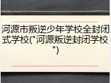 河源市叛逆少年学校全封闭式学校("河源叛逆封闭学校")