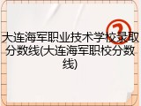 大连海军职业技术学校录取分数线(大连海军职校分数线)