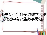 中专女生吊打全球数学大佬解说(中专女生数学奇迹)