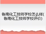 鲁南化工技师学校怎么样(鲁南化工技师学校评价)