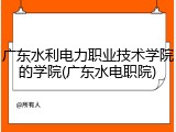 广东水利电力职业技术学院的学院(广东水电职院)