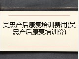 吴忠产后康复培训费用(吴忠产后康复培训价)