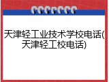 天津轻工业技术学校电话(天津轻工校电话)
