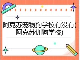 阿克苏宠物狗学校有没有(阿克苏训狗学校)