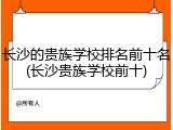 长沙的贵族学校排名前十名(长沙贵族学校前十)