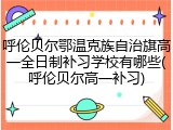 呼伦贝尔鄂温克族自治旗高一全日制补习学校有哪些(呼伦贝尔高一补习)