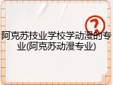 阿克苏技业学校学动漫的专业(阿克苏动漫专业)