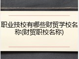 职业技校有哪些财贸学校名称(财贸职校名称)