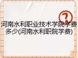 河南水利职业技术学院学费多少(河南水利职院学费)
