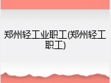 郑州轻工业职工(郑州轻工职工)