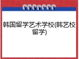 韩国留学艺术学校(韩艺校留学)