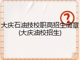 大庆石油技校职高招生简章(大庆油校招生)