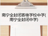 南宁全封闭寄宿学校中学(南宁全封闭中学)