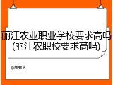 丽江农业职业学校要求高吗(丽江农职校要求高吗)