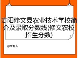 贵阳修文县农业技术学校简介及录取分数线(修文农校招生分数)