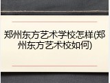 郑州东方艺术学校怎样(郑州东方艺术校如何)