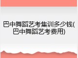 巴中舞蹈艺考集训多少钱(巴中舞蹈艺考费用)
