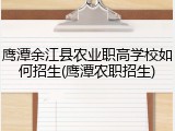 鹰潭余江县农业职高学校如何招生(鹰潭农职招生)