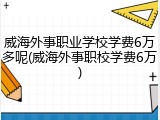 威海外事职业学校学费6万多呢(威海外事职校学费6万)