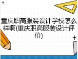 重庆职高服装设计学校怎么样啊(重庆职高服装设计评价)