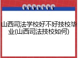 山西司法学校好不好技校毕业(山西司法技校如何)