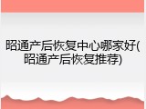昭通产后恢复中心哪家好(昭通产后恢复推荐)